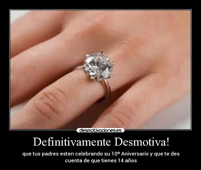 Definitivamente Desmotiva! - que tus padres esten celebrando su 10º Aniversario y que te des
cuenta de que tienes 14 años