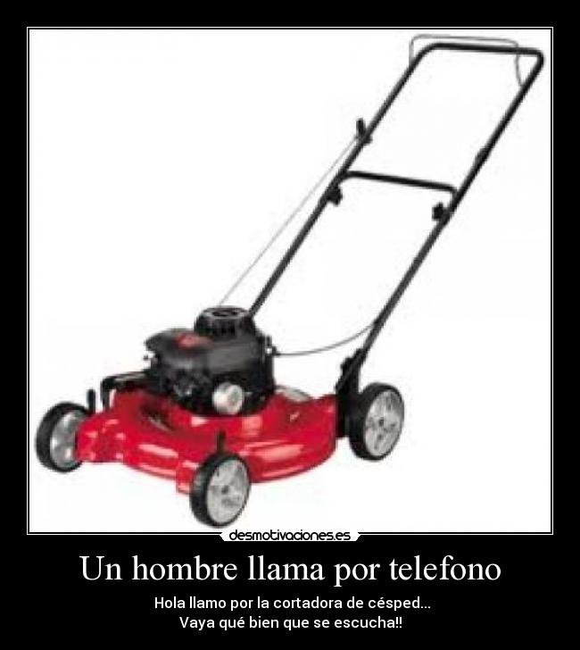 Un hombre llama por telefono -  Hola llamo por la cortadora de césped...
Vaya qué bien que se escucha!!