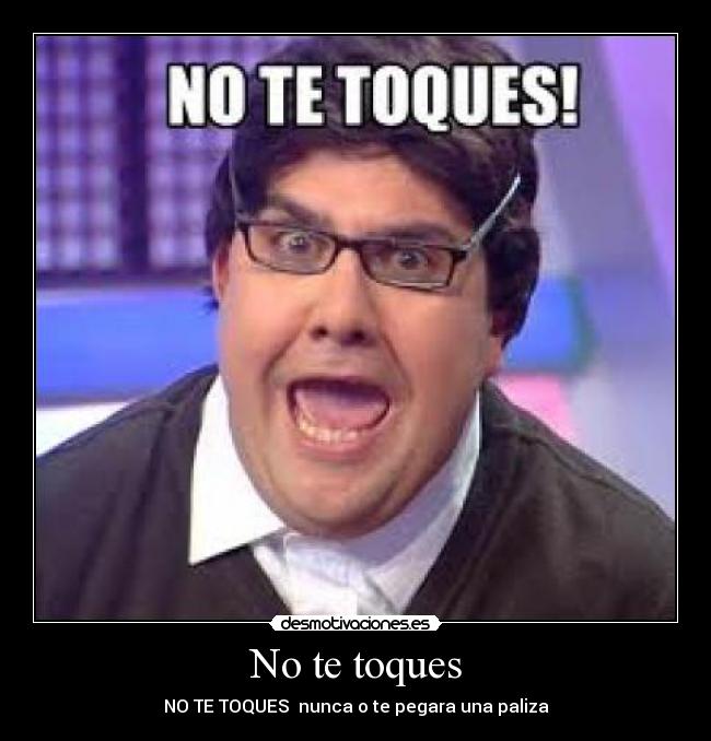 No te toques - NO TE TOQUES nunca o te pegara una paliza