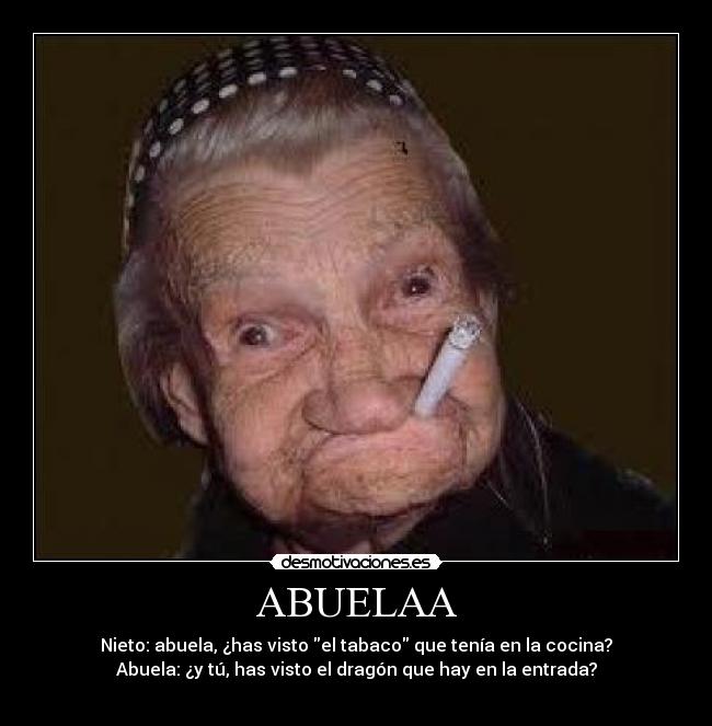 ABUELAA - Nieto: abuela, ¿has visto el tabaco que tenía en la cocina?
Abuela: ¿y tú, has visto el dragón que hay en la entrada?
