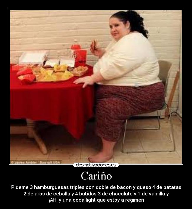 Cariño - Pideme 3 hamburguesas triples con doble de bacon y queso 4 de patatas
2 de aros de cebolla y 4 batidos 3 de chocolate y 1 de vainilla y
¡AH! y una coca light que estoy a regimen