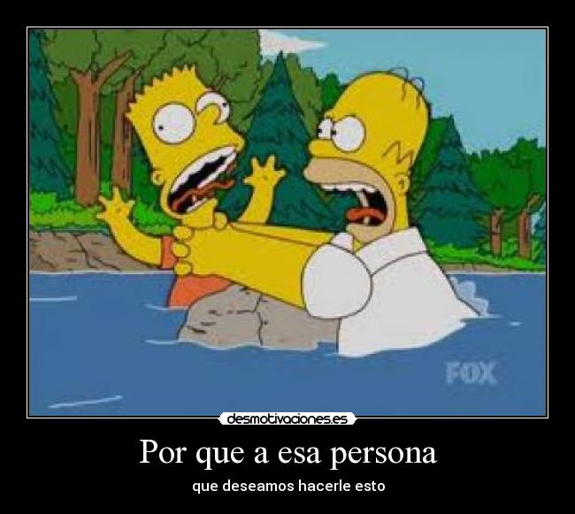 Por que a esa persona - que deseamos hacerle esto