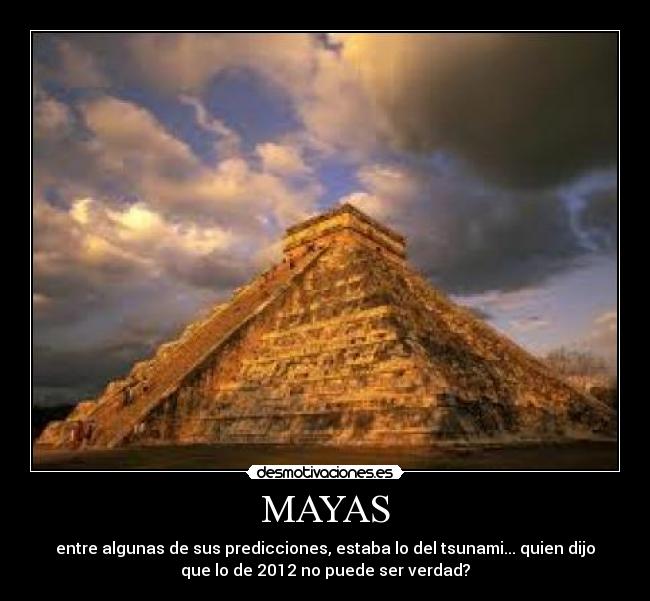 MAYAS - entre algunas de sus predicciones, estaba lo del tsunami... quien dijo
que lo de 2012 no puede ser verdad?