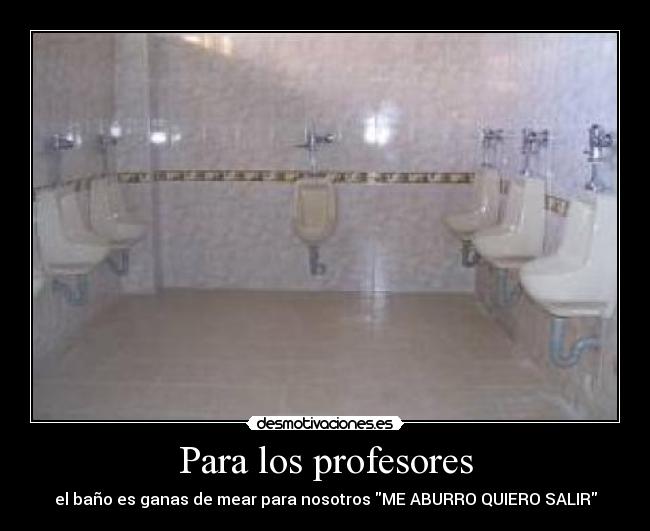 Para los profesores - el baño es ganas de mear para nosotros ME ABURRO QUIERO SALIR