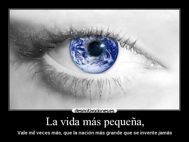 La vida más pequeña, - Vale mil veces más, que la nación más grande que se invente jamás