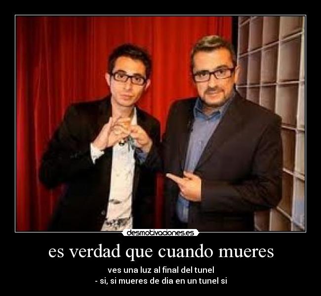 es verdad que cuando mueres - ves una luz al final del tunel
- si, si mueres de dia en un tunel si