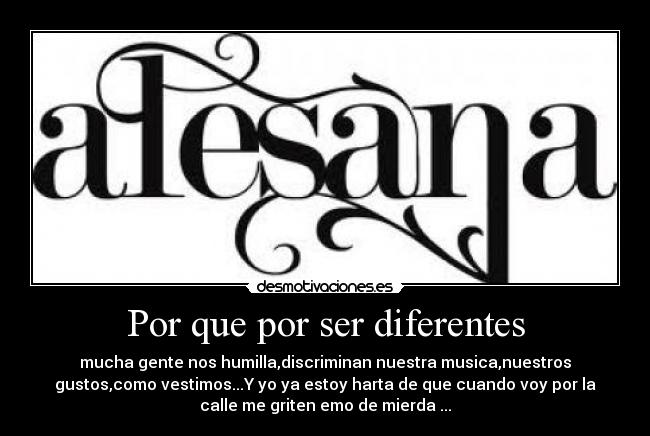 Por que por ser diferentes - mucha gente nos humilla,discriminan nuestra musica,nuestros
gustos,como vestimos...Y yo ya estoy harta de que cuando voy por la
calle me griten emo de mierda ...