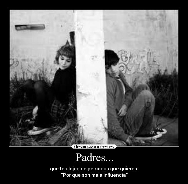 Padres... - que te alejan de personas que quieres
Por que son mala influencia