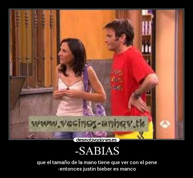 -SABIAS - que el tamaño de la mano tiene que ver con el pene
-entonces justin bieber es manco