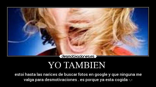 YO TAMBIEN - estoi hasta las narices de buscar fotos en google y que ninguna me
valga para desmotivaciones . es porque ya esta cogida -.-