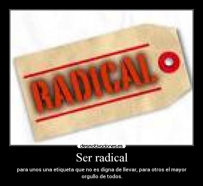 Ser radical - para unos una etiqueta que no es digna de llevar, para otros el mayor
orgullo de todos.