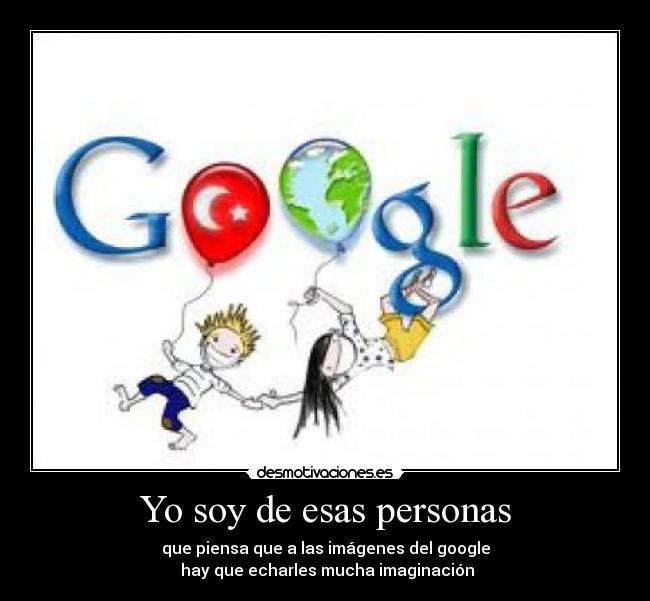 Yo soy de esas personas - que piensa que a las imágenes del google
hay que echarles mucha imaginación