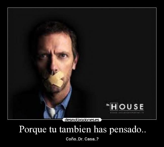 Porque tu tambien has pensado.. - Coño..Dr. Casa..?