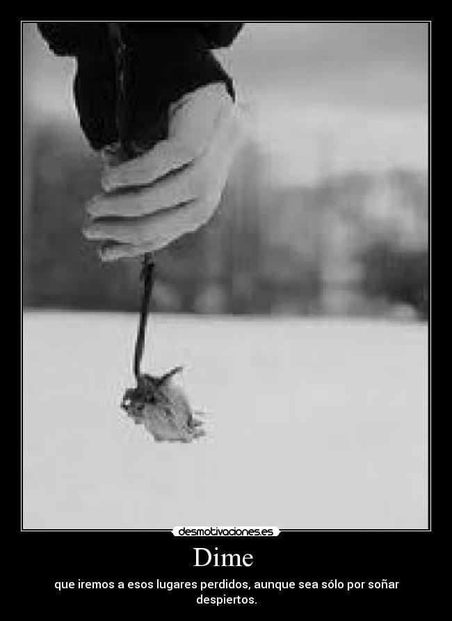 Dime - que iremos a esos lugares perdidos, aunque sea sólo por soñar despiertos.