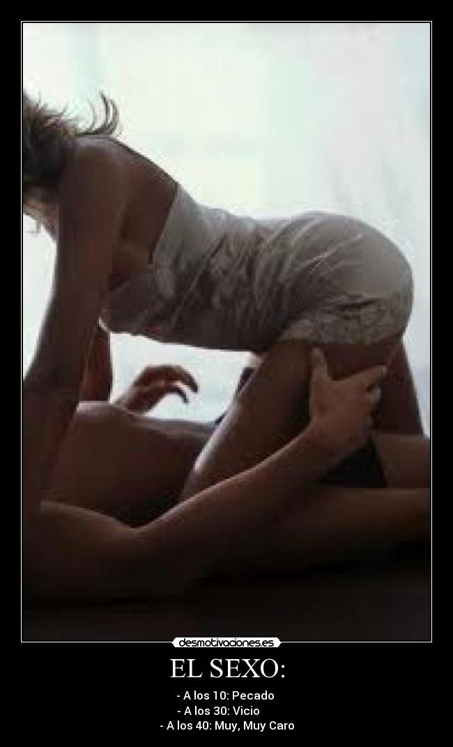 EL SEXO: - - A los 10: Pecado
- A los 30: Vicio
- A los 40: Muy, Muy Caro