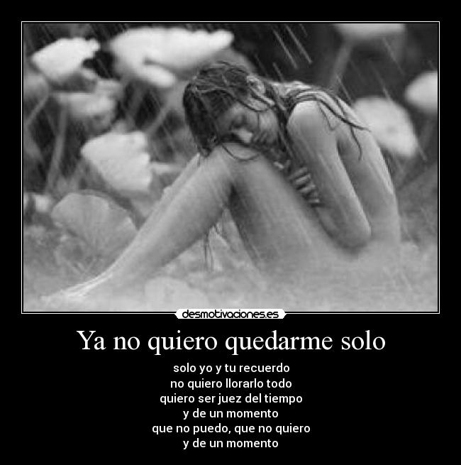 Ya no quiero quedarme solo - solo yo y tu recuerdo
no quiero llorarlo todo
quiero ser juez del tiempo
y de un momento
que no puedo, que no quiero
y de un momento