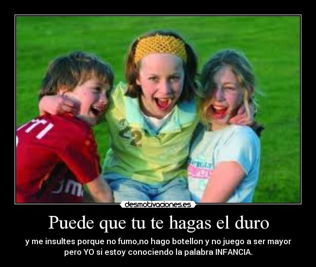Puede que tu te hagas el duro - y me insultes porque no fumo,no hago botellon y no juego a ser mayor
pero YO si estoy conociendo la palabra INFANCIA.
