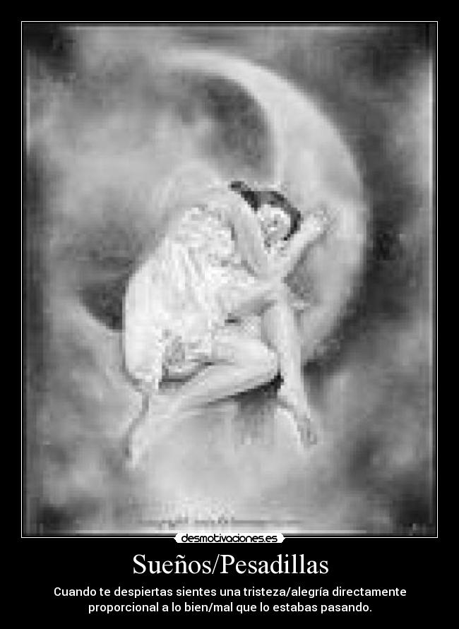 Sueños/Pesadillas - Cuando te despiertas sientes una tristeza/alegría directamente
proporcional a lo bien/mal que lo estabas pasando.