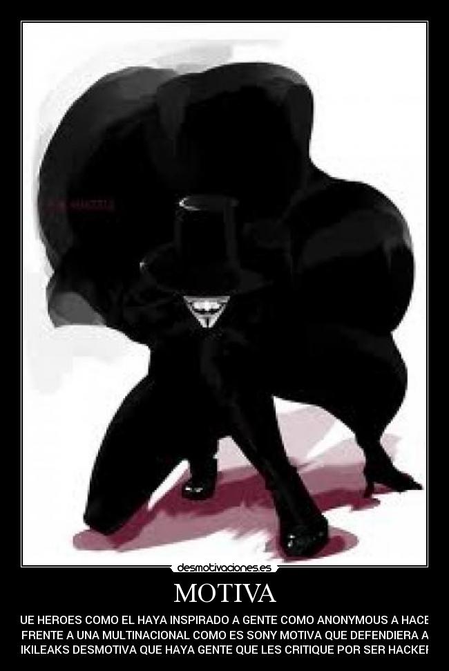 MOTIVA - QUE HEROES COMO EL HAYA INSPIRADO A GENTE COMO ANONYMOUS A HACER
FRENTE A UNA MULTINACIONAL COMO ES SONY MOTIVA QUE DEFENDIERA A
WIKILEAKS DESMOTIVA QUE HAYA GENTE QUE LES CRITIQUE POR SER HACKERS