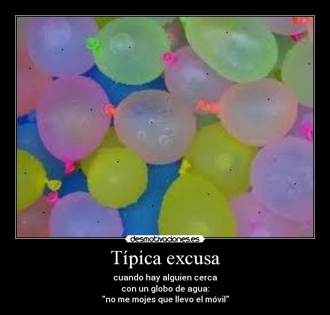 Típica excusa - cuando hay alguien cerca
con un globo de agua:
no me mojes que llevo el móvil