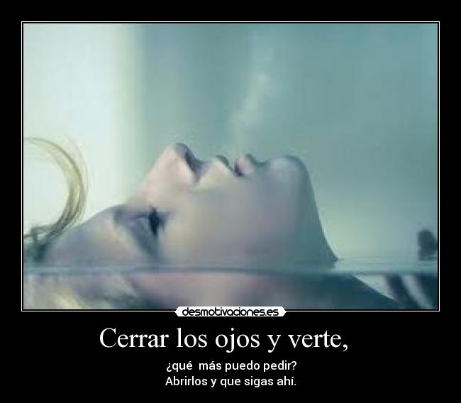 Cerrar los ojos y verte, - ¿qué más puedo pedir?
Abrirlos y que sigas ahí.