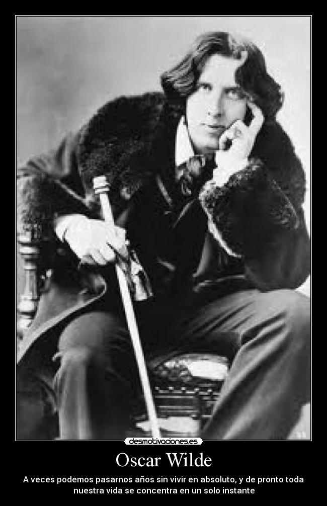 Oscar Wilde - A veces podemos pasarnos años sin vivir en absoluto, y de pronto toda
nuestra vida se concentra en un solo instante