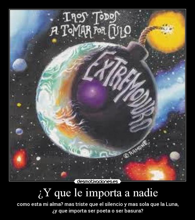 ¿Y que le importa a nadie - como esta mi alma? mas triste que el silencio y mas sola que la Luna,
¿y que importa ser poeta o ser basura?