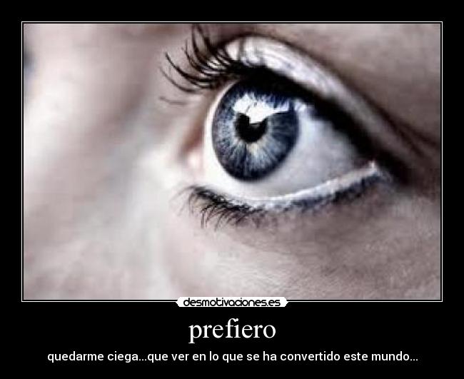 prefiero - quedarme ciega...que ver en lo que se ha convertido este mundo...