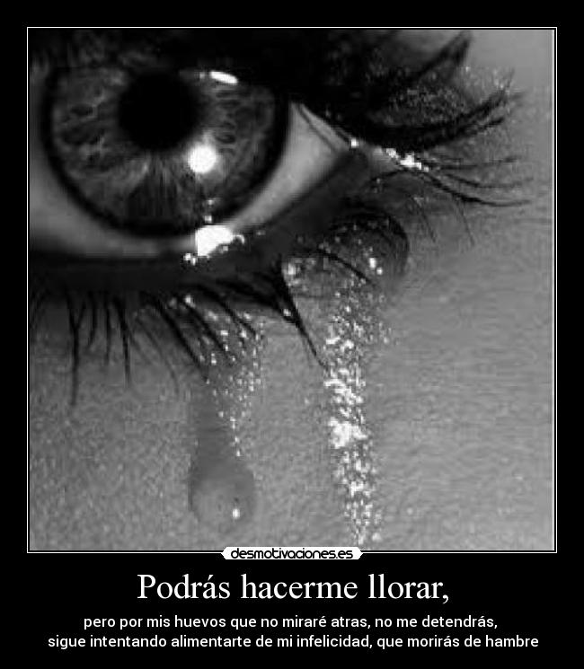 Podrás hacerme llorar, - pero por mis huevos que no miraré atras, no me detendrás, 
sigue intentando alimentarte de mi infelicidad, que morirás de hambre