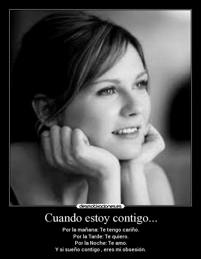 Cuando estoy contigo... - Por la mañana: Te tengo cariño.
Por la Tarde: Te quiero.
Por la Noche: Te amo.
Y si sueño contigo , eres mi obsesión.