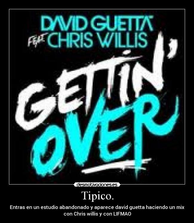 Tipico. - Entras en un estudio abandonado y aparece david guetta haciendo un mix
con Chris willis y con LIFMAO