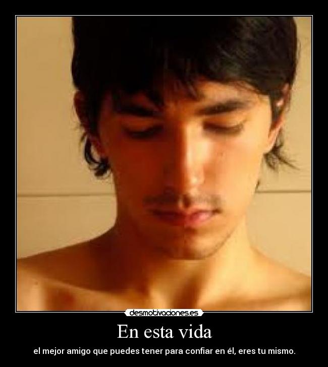 En esta vida - el mejor amigo que puedes tener para confiar en él, eres tu mismo.