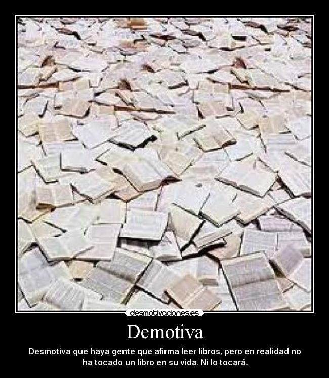 Demotiva - Desmotiva que haya gente que afirma leer libros, pero en realidad no
ha tocado un libro en su vida. Ni lo tocará.