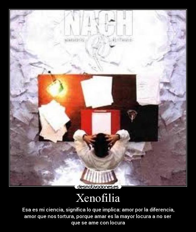 Xenofilia - Esa es mi ciencia, significa lo que implica: amor por la diferencia,
amor que nos tortura, porque amar es la mayor locura a no ser
que se ame con locura