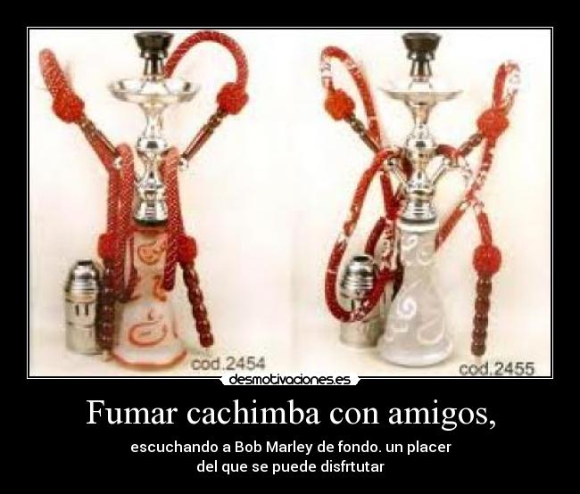Fumar cachimba con amigos, - escuchando a Bob Marley de fondo. un placer
del que se puede disfrtutar