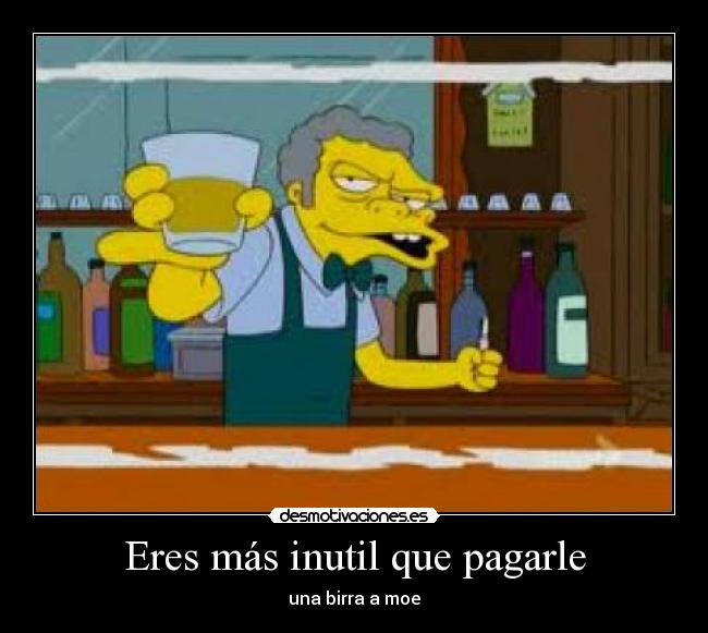 Eres más inutil que pagarle - una birra a moe