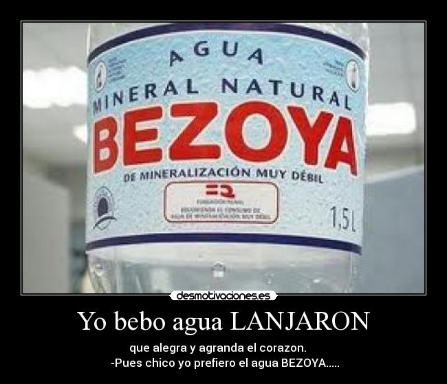 Yo bebo agua LANJARON -                  que alegra y agranda el corazon.                     
 -Pues chico yo prefiero el agua BEZOYA.....