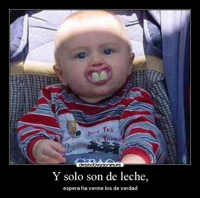 Y solo son de leche, - espera ha verme los de verdad