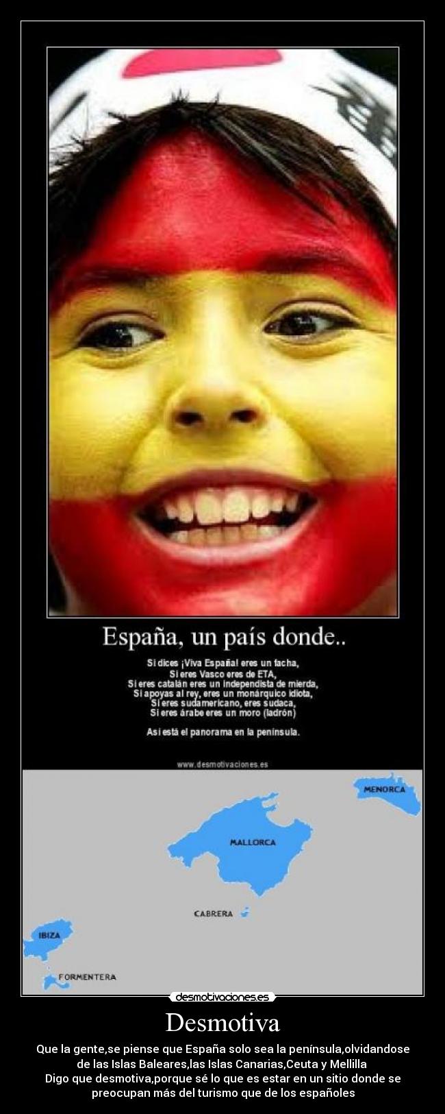 Desmotiva - Que la gente,se piense que España solo sea la península,olvidandose
de las Islas Baleares,las Islas Canarias,Ceuta y Mellilla 
Digo que desmotiva,porque sé lo que es estar en un sitio donde se
preocupan más del turismo que de los españoles