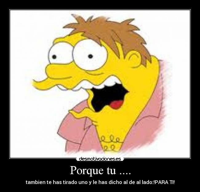 Porque tu .... - tambien te has tirado uno y le has dicho al de al lado:!PARA TI!