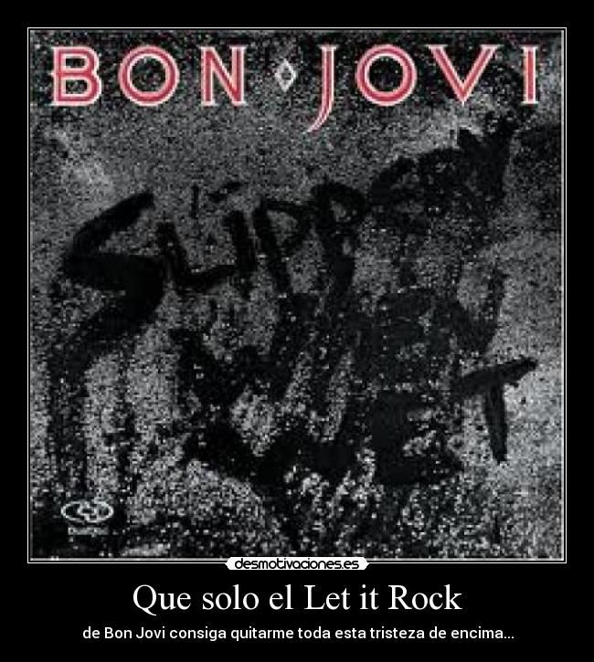 Que solo el Let it Rock - de Bon Jovi consiga quitarme toda esta tristeza de encima...