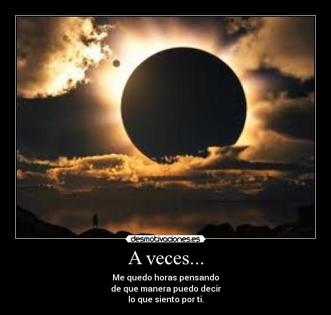 A veces... - Me quedo horas pensando
de que manera puedo decir
lo que siento por ti.