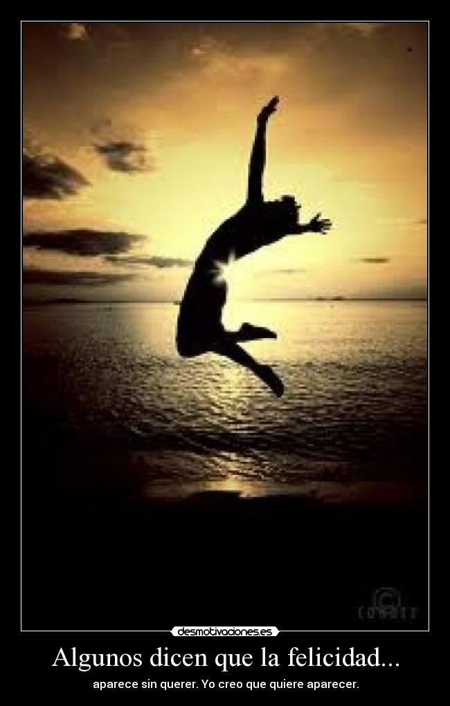 Algunos dicen que la felicidad... - aparece sin querer. Yo creo que quiere aparecer.