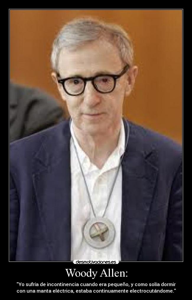 Woody Allen: - Yo sufría de incontinencia cuando era pequeño, y como solía dormir
con una manta eléctrica, estaba continuamente electrocutándome.