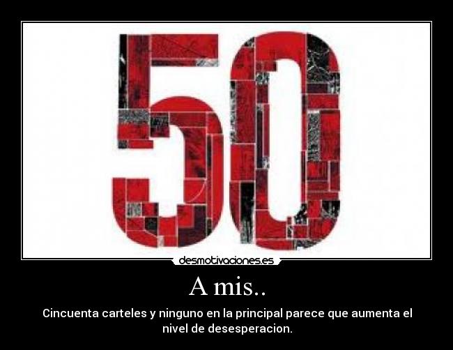 A mis.. - Cincuenta carteles y ninguno en la principal parece que aumenta el
nivel de desesperacion.