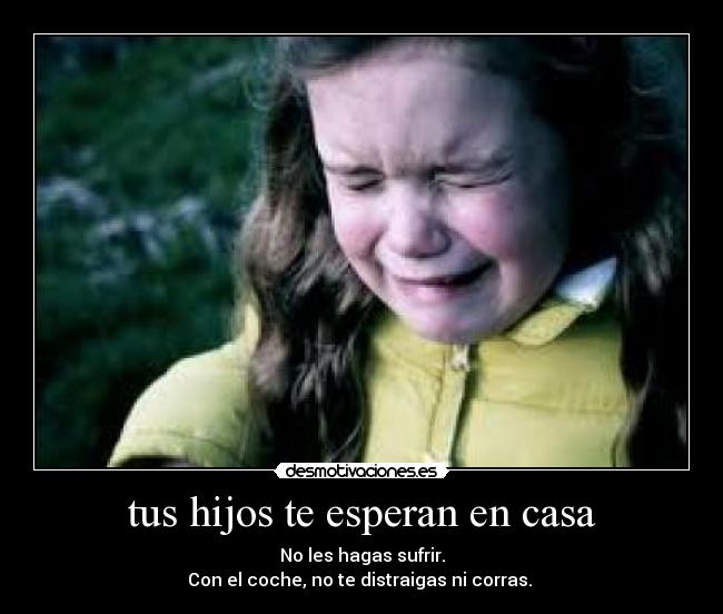 tus hijos te esperan en casa - No les hagas sufrir.
Con el coche, no te distraigas ni corras.