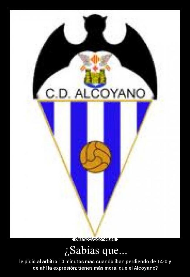 ¿Sabías que... - le pidió al arbitro 10 minutos más cuando iban perdiendo de 14-0 y
de ahí la expresión: tienes más moral que el Alcoyano?