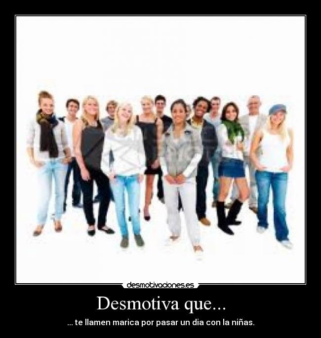 Desmotiva que... - ... te llamen marica por pasar un dia con la niñas.