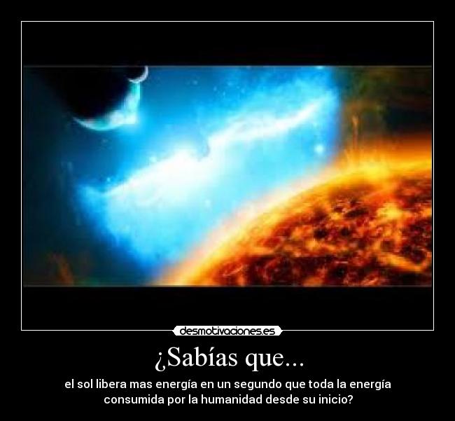 ¿Sabías que... - el sol libera mas energía en un segundo que toda la energía
consumida por la humanidad desde su inicio?