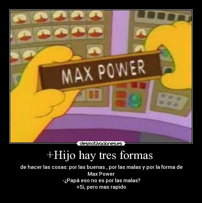 +Hijo hay tres formas  - de hacer las cosas: por las buenas , por las malas y por la forma de Max Power
-¿Papá eso no es por las malas?
+Si, pero mas rapido
